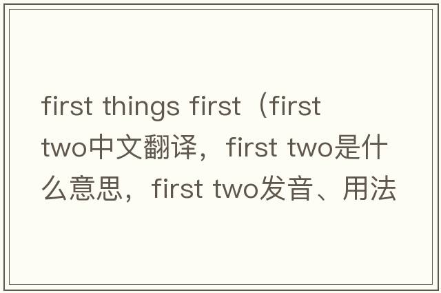 first things first（first two中文翻譯，first two是什么意思，first two發(fā)音、用法及例句）