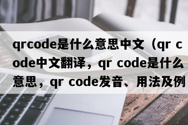 qrcode是什么意思中文（qr code中文翻譯，qr code是什么意思，qr code發(fā)音、用法及例句）