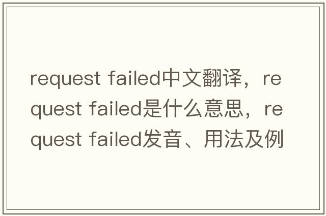 request failed中文翻譯，request failed是什么意思，request failed發(fā)音、用法及例句