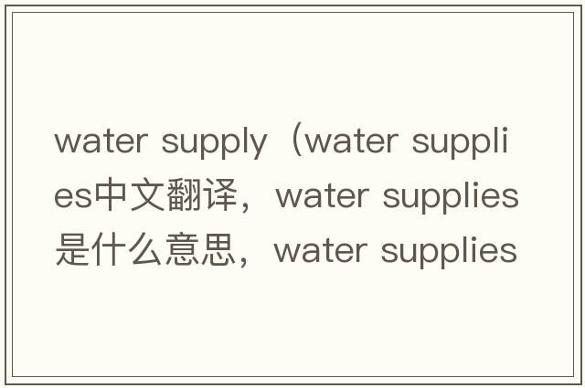 water supply（water supplies中文翻譯，water supplies是什么意思，water supplies發(fā)音、用法及例句）