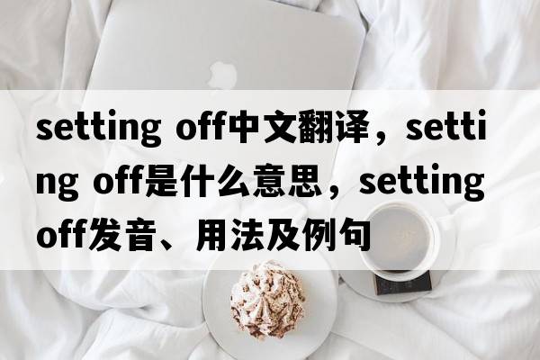setting off中文翻譯，setting off是什么意思，setting off發(fā)音、用法及例句