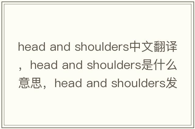 head and shoulders中文翻譯，head and shoulders是什么意思，head and shoulders發(fā)音、用法及例句