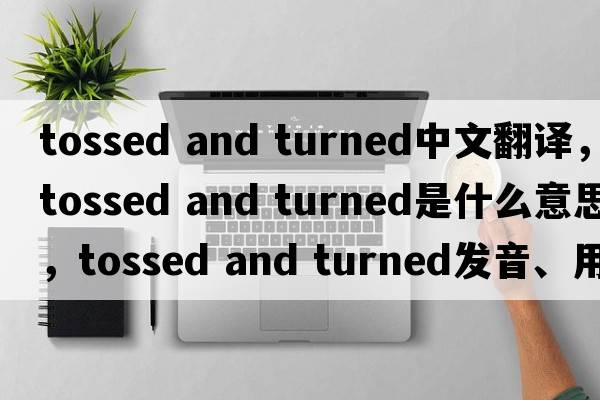 tossed and turned中文翻譯，tossed and turned是什么意思，tossed and turned發(fā)音、用法及例句