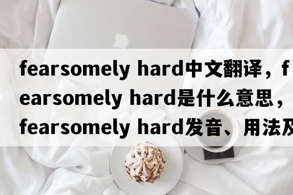 fearsomely hard中文翻譯，fearsomely hard是什么意思，fearsomely hard發(fā)音、用法及例句