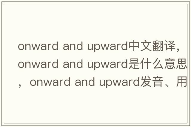 onward and upward中文翻譯，onward and upward是什么意思，onward and upward發(fā)音、用法及例句