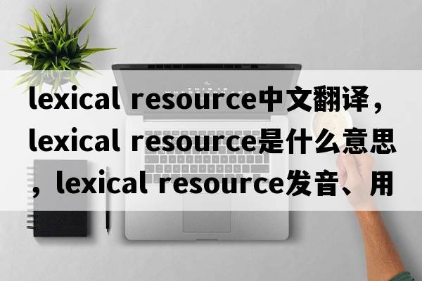 lexical resource中文翻譯，lexical resource是什么意思，lexical resource發(fā)音、用法及例句