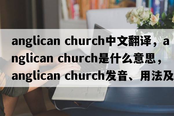 anglican church中文翻譯，anglican church是什么意思，anglican church發(fā)音、用法及例句