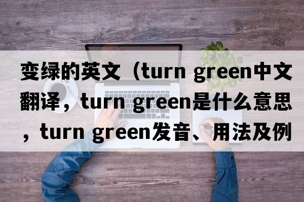 變綠的英文（turn green中文翻譯，turn green是什么意思，turn green發(fā)音、用法及例句）