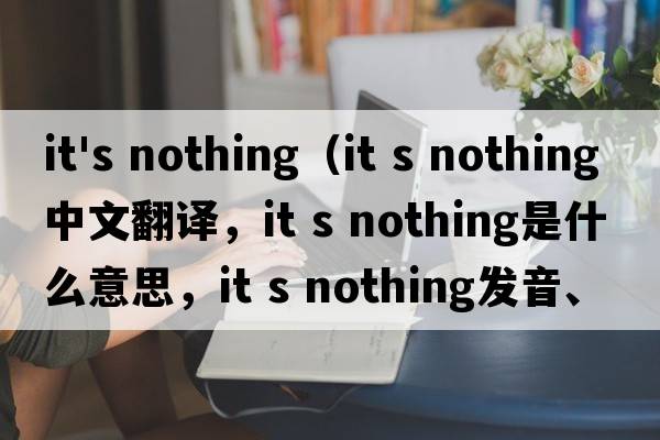 it's nothing（It s nothing中文翻譯，It s nothing是什么意思，It s nothing發(fā)音、用法及例句）