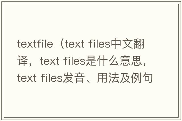 textfile（text files中文翻譯，text files是什么意思，text files發(fā)音、用法及例句）