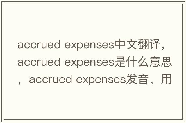 accrued expenses中文翻譯，accrued expenses是什么意思，accrued expenses發(fā)音、用法及例句