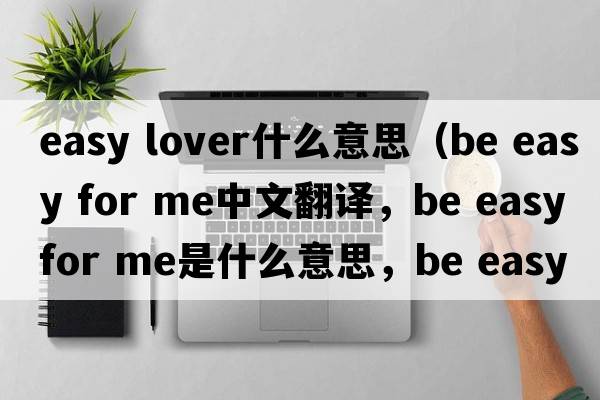 easy lover什么意思（be easy for me中文翻譯，be easy for me是什么意思，be easy for me發(fā)音、用法及例句）