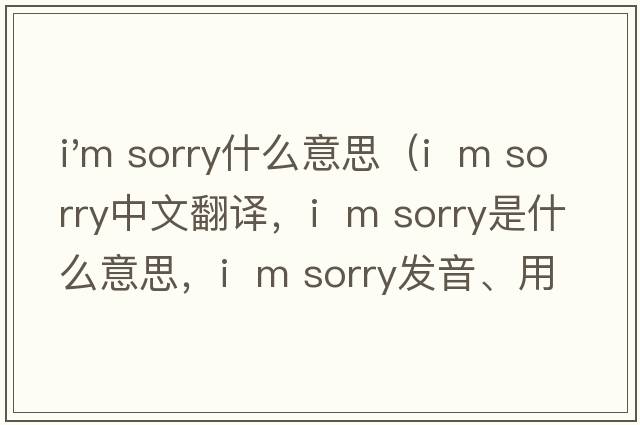 i'm sorry什么意思（I  m sorry中文翻譯，I  m sorry是什么意思，I  m sorry發(fā)音、用法及例句）