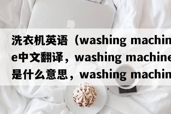 洗衣機英語(yǔ)（washing machine中文翻譯，washing machine是什么意思，washing machine發(fā)音、用法及例句）
