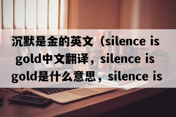 沉默是金的英文（silence is gold中文翻譯，silence is gold是什么意思，silence is gold發(fā)音、用法及例句）