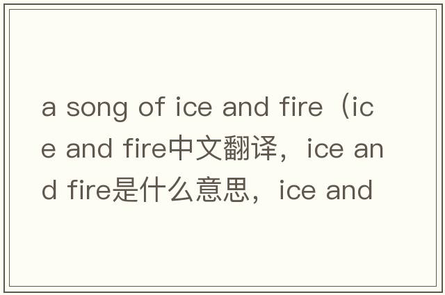 a song of ice and fire（ice and fire中文翻譯，ice and fire是什么意思，ice and fire發(fā)音、用法及例句）