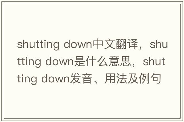 shutting down中文翻譯，shutting down是什么意思，shutting down發(fā)音、用法及例句