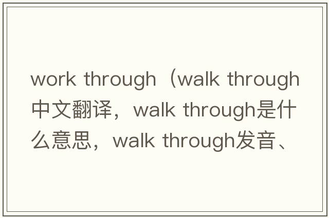 work through（walk through中文翻譯，walk through是什么意思，walk through發(fā)音、用法及例句）