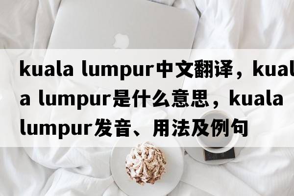 kuala lumpur中文翻譯，kuala lumpur是什么意思，kuala lumpur發(fā)音、用法及例句