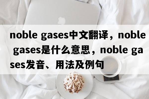 noble gases中文翻譯，noble gases是什么意思，noble gases發(fā)音、用法及例句