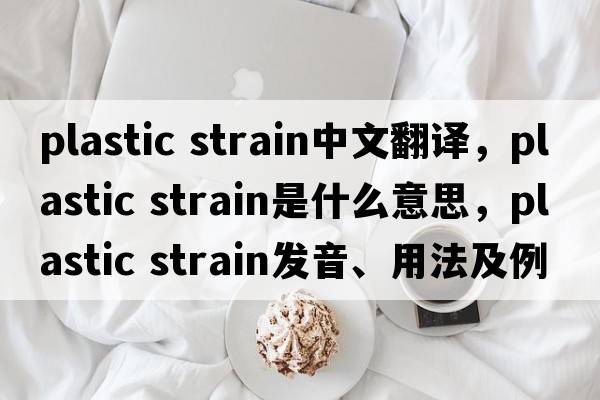 plastic strain中文翻譯，plastic strain是什么意思，plastic strain發(fā)音、用法及例句
