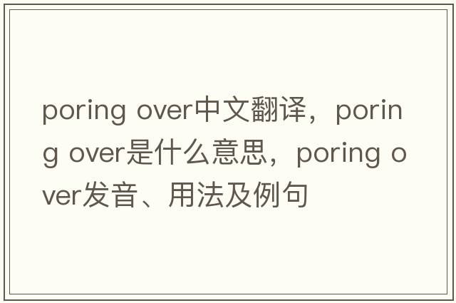 poring over中文翻譯，poring over是什么意思，poring over發(fā)音、用法及例句