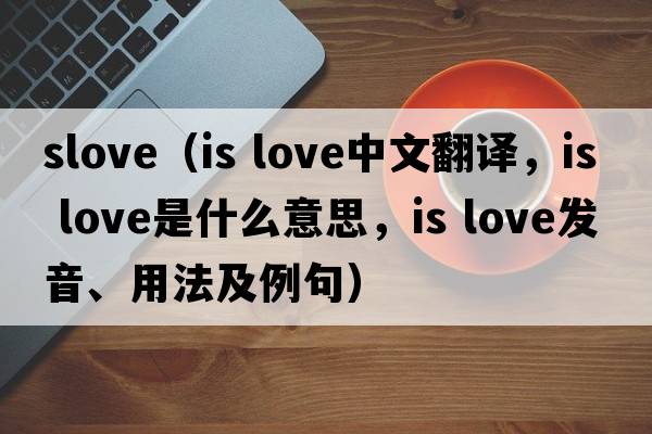 slove（is love中文翻譯，is love是什么意思，is love發(fā)音、用法及例句）