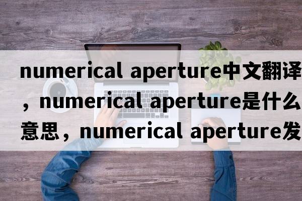 numerical aperture中文翻譯，numerical aperture是什么意思，numerical aperture發(fā)音、用法及例句