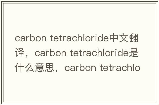 carbon tetrachloride中文翻譯，carbon tetrachloride是什么意思，carbon tetrachloride發(fā)音、用法及例句