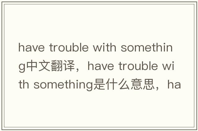 have trouble with something中文翻譯，have trouble with something是什么意思，have trouble with something發(fā)音、用法及例句