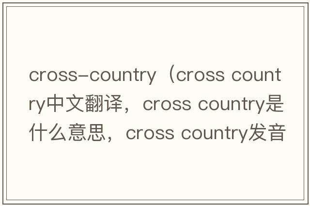 cross-country（cross country中文翻譯，cross country是什么意思，cross country發(fā)音、用法及例句）
