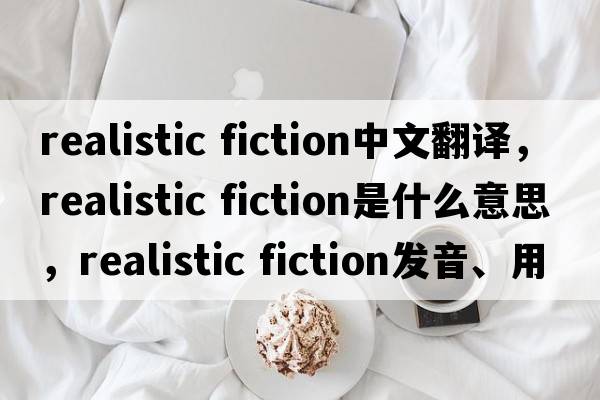 realistic fiction中文翻譯，realistic fiction是什么意思，realistic fiction發(fā)音、用法及例句