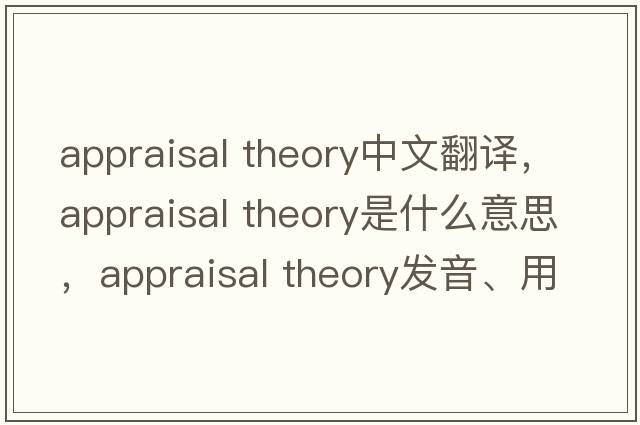 appraisal theory中文翻譯，appraisal theory是什么意思，appraisal theory發(fā)音、用法及例句
