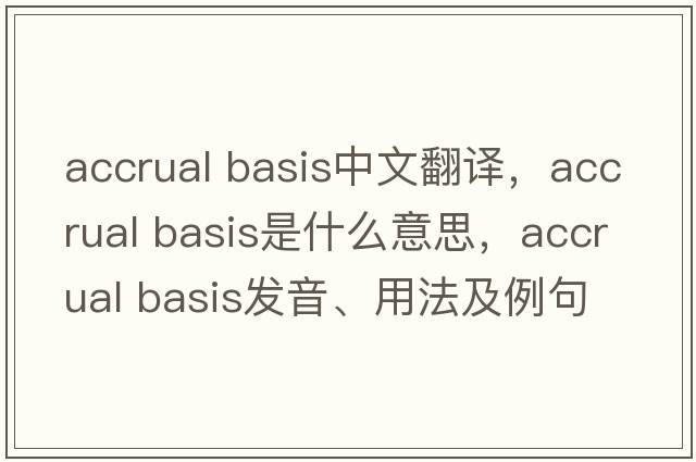 accrual basis中文翻譯，accrual basis是什么意思，accrual basis發(fā)音、用法及例句