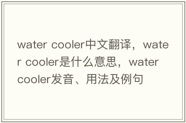 water cooler中文翻譯，water cooler是什么意思，water cooler發(fā)音、用法及例句
