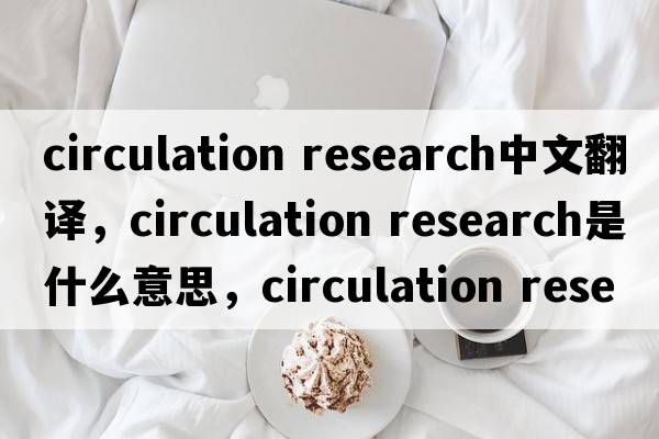 circulation research中文翻譯，circulation research是什么意思，circulation research發(fā)音、用法及例句