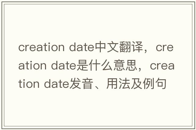 creation date中文翻譯，creation date是什么意思，creation date發(fā)音、用法及例句