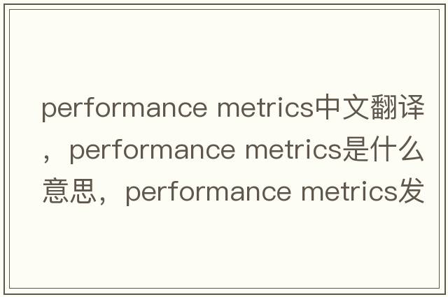 performance metrics中文翻譯，performance metrics是什么意思，performance metrics發(fā)音、用法及例句