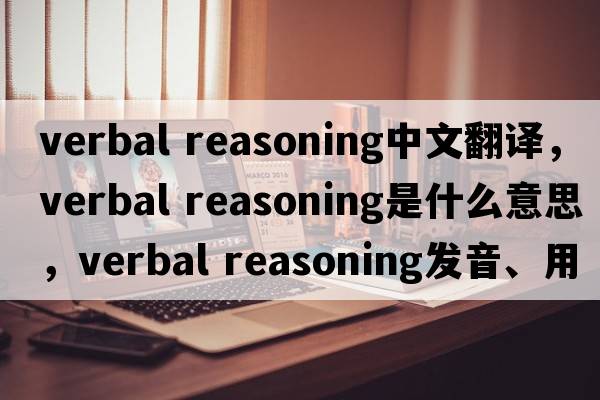verbal reasoning中文翻譯，verbal reasoning是什么意思，verbal reasoning發(fā)音、用法及例句