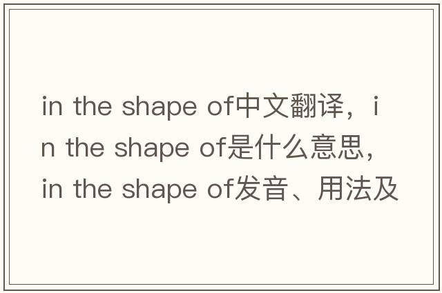 in the shape of中文翻譯，in the shape of是什么意思，in the shape of發(fā)音、用法及例句