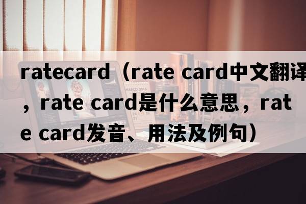 ratecard（rate card中文翻譯，rate card是什么意思，rate card發(fā)音、用法及例句）