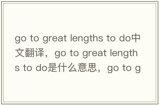 go to great lengths to do中文翻譯，go to great lengths to do是什么意思，go to great lengths to do發(fā)音、用法及例句