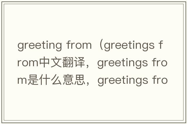 greeting from（greetings from中文翻譯，greetings from是什么意思，greetings from發(fā)音、用法及例句）