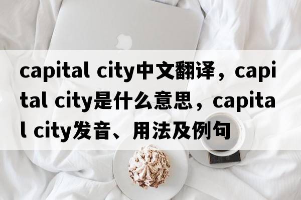 capital city中文翻譯，capital city是什么意思，capital city發(fā)音、用法及例句