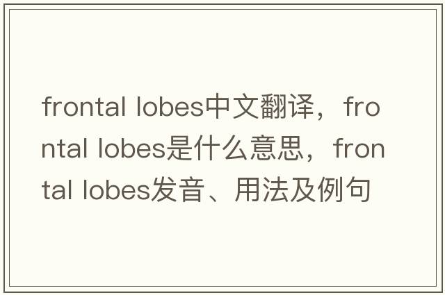 frontal lobes中文翻譯，frontal lobes是什么意思，frontal lobes發(fā)音、用法及例句
