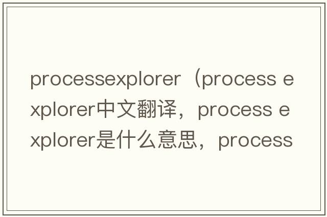 processexplorer（process explorer中文翻譯，process explorer是什么意思，process explorer發(fā)音、用法及例句）
