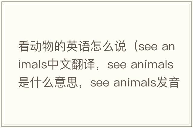 看動(dòng)物的英語(yǔ)怎么說(shuō)（see animals中文翻譯，see animals是什么意思，see animals發(fā)音、用法及例句）