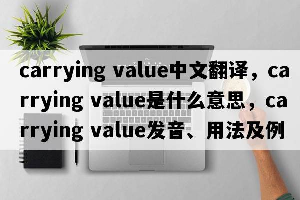 carrying value中文翻譯，carrying value是什么意思，carrying value發(fā)音、用法及例句