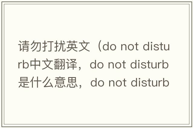 請勿打擾英文（do not disturb中文翻譯，do not disturb是什么意思，do not disturb發(fā)音、用法及例句）