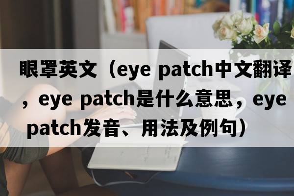 眼罩英文（eye patch中文翻譯，eye patch是什么意思，eye patch發(fā)音、用法及例句）